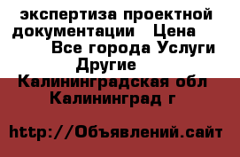 экспертиза проектной документации › Цена ­ 10 000 - Все города Услуги » Другие   . Калининградская обл.,Калининград г.